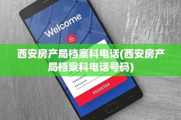 西安房产局档案科电话(西安房产局档案科电话号码)