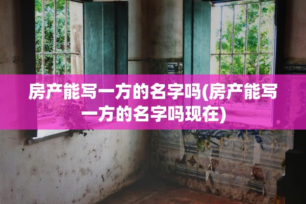 房产能写一方的名字吗(房产能写一方的名字吗现在)