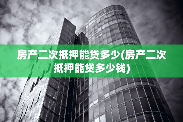房产二次抵押能贷多少(房产二次抵押能贷多少钱)