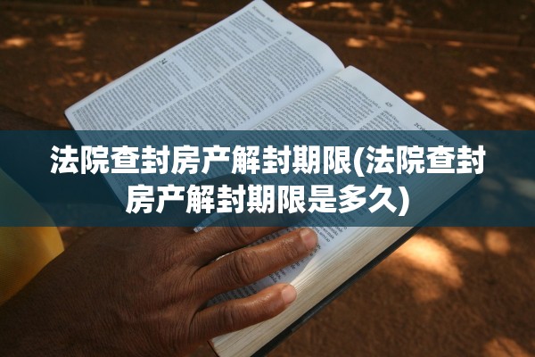 法院查封房产解封期限(法院查封房产解封期限是多久)