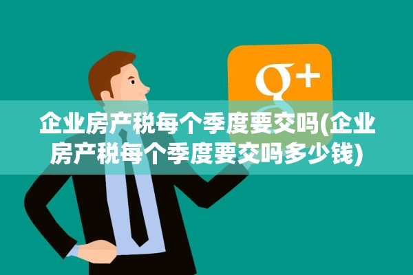 企业房产税每个季度要交吗(企业房产税每个季度要交吗多少钱)