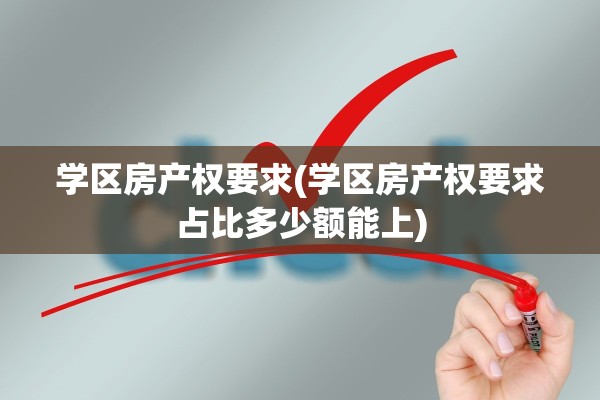学区房产权要求(学区房产权要求占比多少额能上)