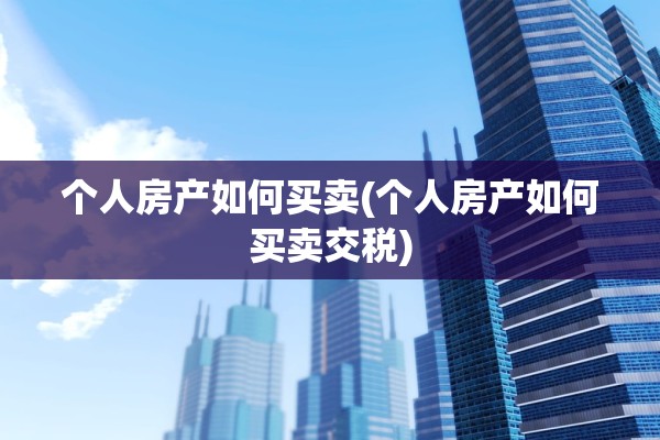 个人房产如何买卖(个人房产如何买卖交税)