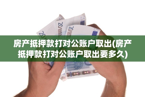 房产抵押款打对公账户取出(房产抵押款打对公账户取出要多久)