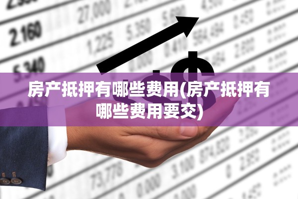 房产抵押有哪些费用(房产抵押有哪些费用要交)