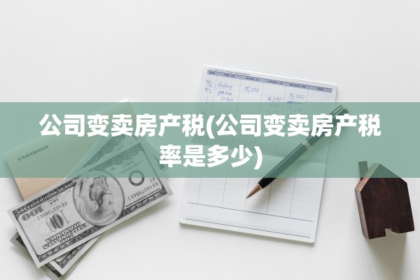 公司变卖房产税(公司变卖房产税率是多少)