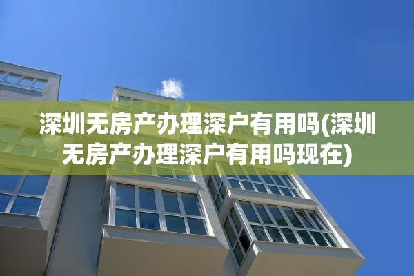 深圳无房产办理深户有用吗(深圳无房产办理深户有用吗现在)