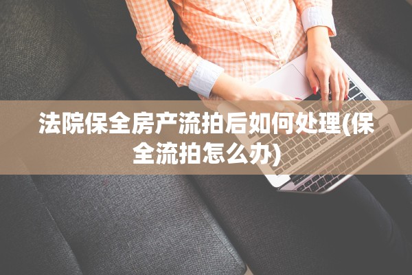 法院保全房产流拍后如何处理(保全流拍怎么办)