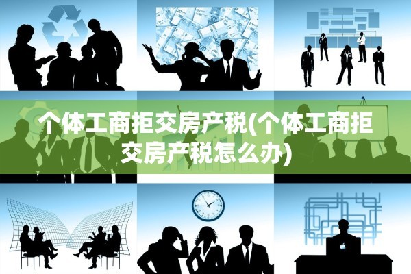 个体工商拒交房产税(个体工商拒交房产税怎么办)