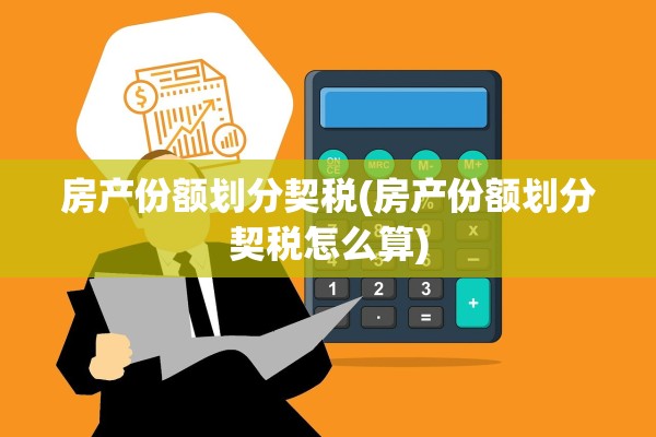 房产份额划分契税(房产份额划分契税怎么算)