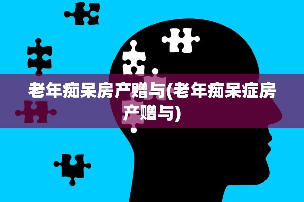 老年痴呆房产赠与(老年痴呆症房产赠与)