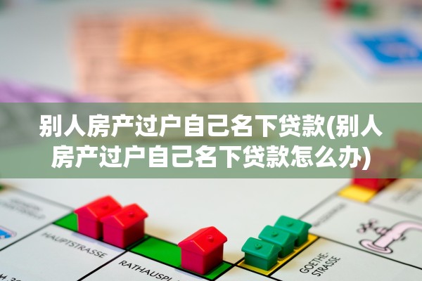 别人房产过户自己名下贷款(别人房产过户自己名下贷款怎么办)