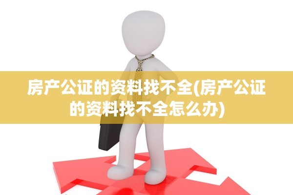 房产公证的资料找不全(房产公证的资料找不全怎么办)