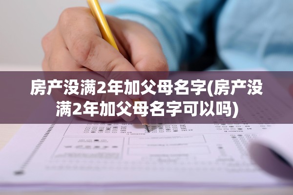 房产没满2年加父母名字(房产没满2年加父母名字可以吗)