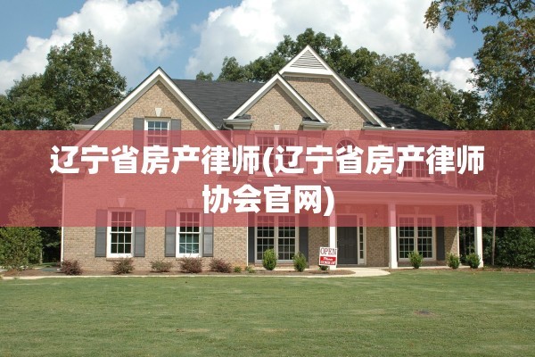 辽宁省房产律师(辽宁省房产律师协会官网)