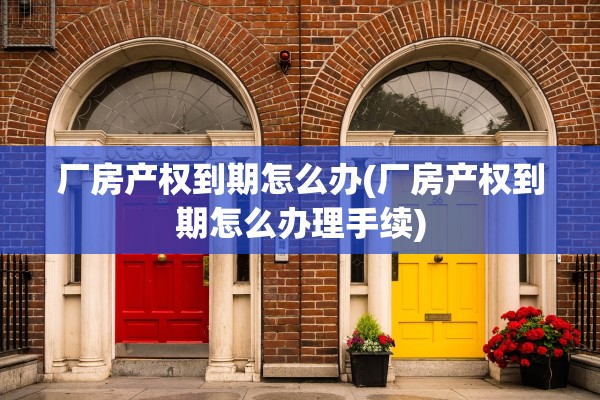 厂房产权到期怎么办(厂房产权到期怎么办理手续)