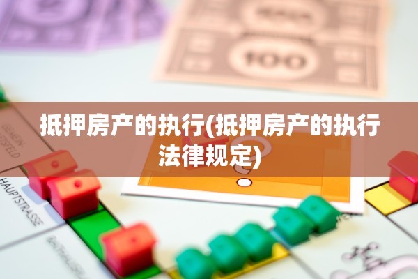抵押房产的执行(抵押房产的执行法律规定)