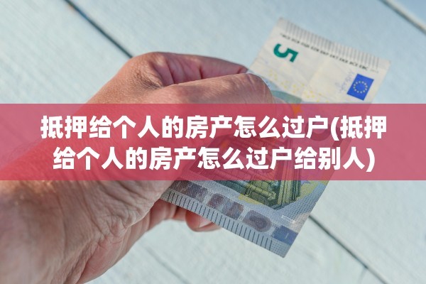抵押给个人的房产怎么过户(抵押给个人的房产怎么过户给别人)