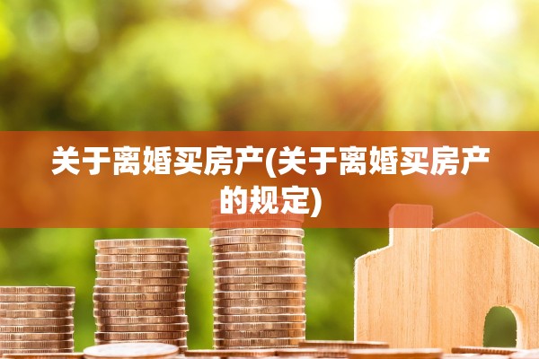 关于离婚买房产(关于离婚买房产的规定)