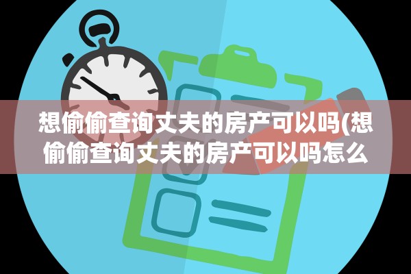 想偷偷查询丈夫的房产可以吗(想偷偷查询丈夫的房产可以吗怎么查)