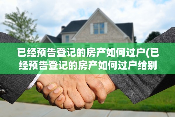 已经预告登记的房产如何过户(已经预告登记的房产如何过户给别人)
