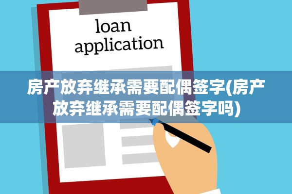 房产放弃继承需要配偶签字(房产放弃继承需要配偶签字吗)