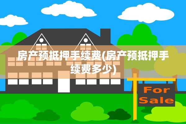 房产预抵押手续费(房产预抵押手续费多少)