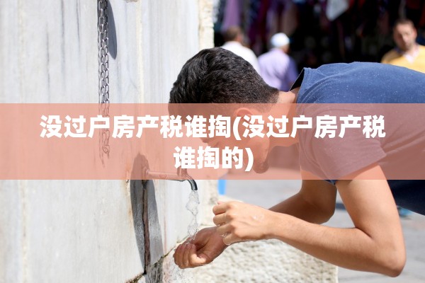 没过户房产税谁掏(没过户房产税谁掏的)