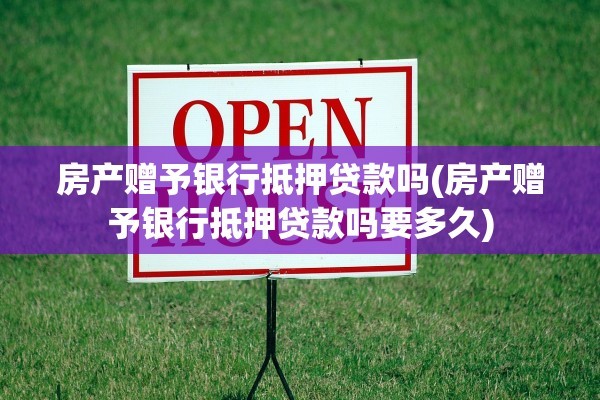 房产赠予银行抵押贷款吗(房产赠予银行抵押贷款吗要多久)