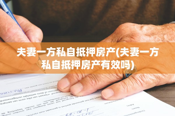 夫妻一方私自抵押房产(夫妻一方私自抵押房产有效吗)