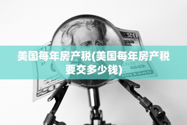 美国每年房产税(美国每年房产税要交多少钱)