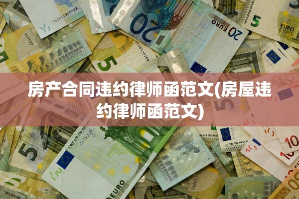 房产合同违约律师函范文(房屋违约律师函范文)
