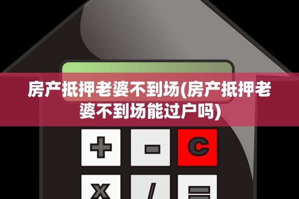 房产抵押老婆不到场(房产抵押老婆不到场能过户吗)