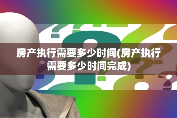房产执行需要多少时间(房产执行需要多少时间完成)