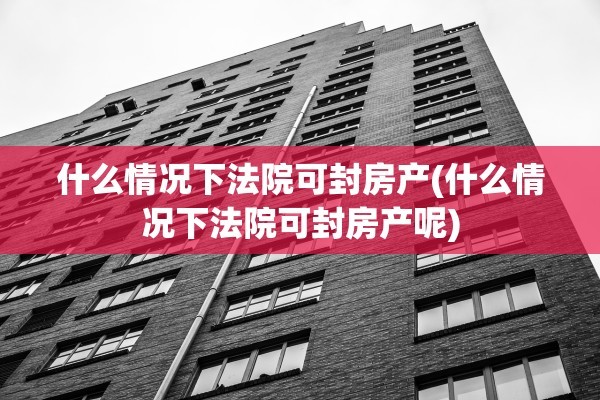 什么情况下法院可封房产(什么情况下法院可封房产呢)