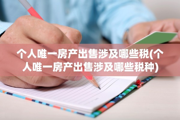 个人唯一房产出售涉及哪些税(个人唯一房产出售涉及哪些税种)