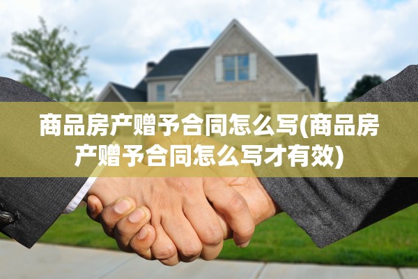 商品房产赠予合同怎么写(商品房产赠予合同怎么写才有效)