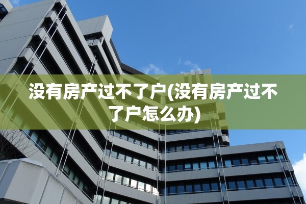 没有房产过不了户(没有房产过不了户怎么办)