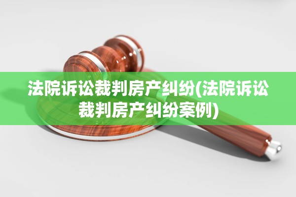 法院诉讼裁判房产纠纷(法院诉讼裁判房产纠纷案例)