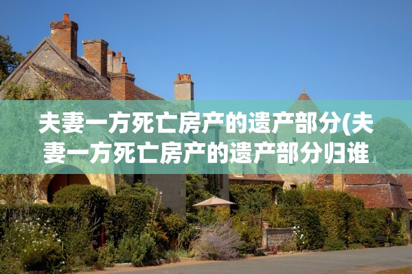 夫妻一方死亡房产的遗产部分(夫妻一方死亡房产的遗产部分归谁所有)