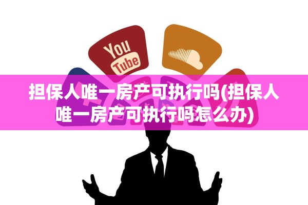 担保人唯一房产可执行吗(担保人唯一房产可执行吗怎么办)