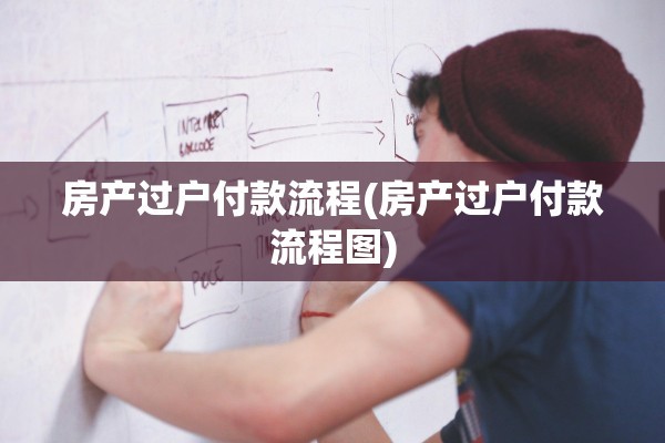 房产过户付款流程(房产过户付款流程图)