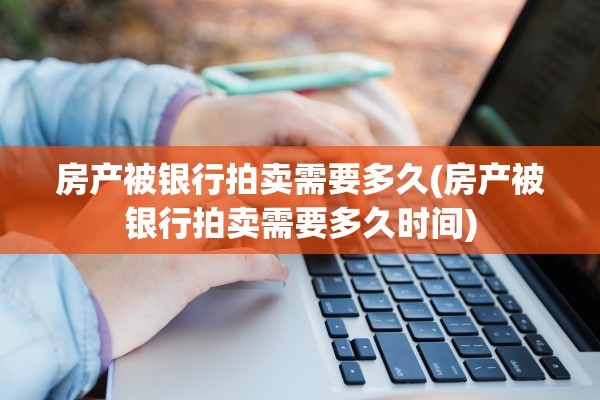 房产被银行拍卖需要多久(房产被银行拍卖需要多久时间)