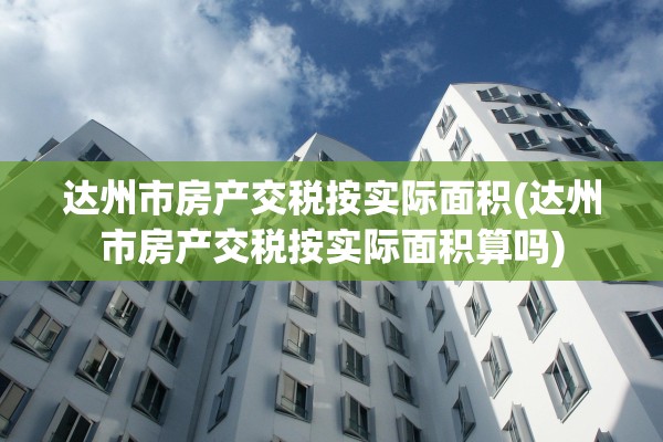 达州市房产交税按实际面积(达州市房产交税按实际面积算吗)