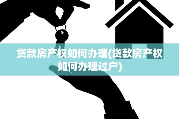 贷款房产权如何办理(贷款房产权如何办理过户)