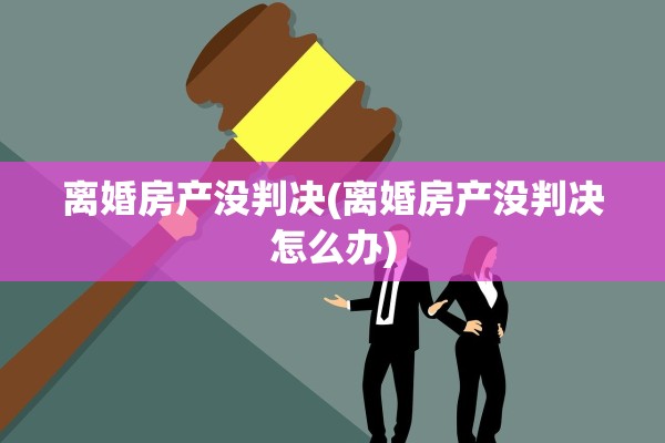 离婚房产没判决(离婚房产没判决怎么办)
