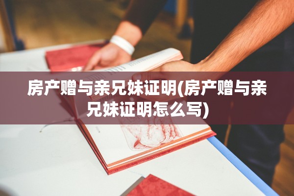房产赠与亲兄妹证明(房产赠与亲兄妹证明怎么写)