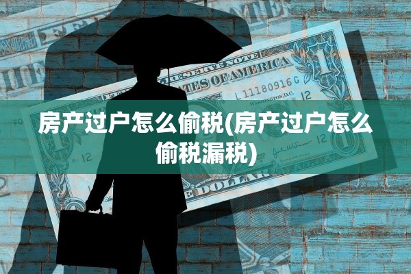房产过户怎么偷税(房产过户怎么偷税漏税)