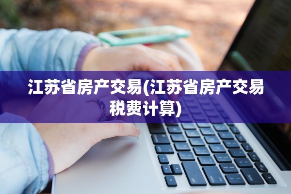 江苏省房产交易(江苏省房产交易税费计算)