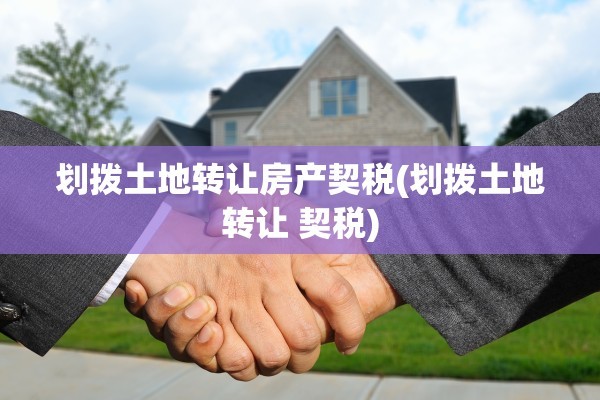 划拨土地转让房产契税(划拨土地转让 契税)